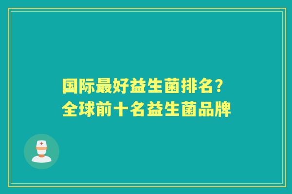 国际好益生菌排名?全球前十名益生菌品牌 国际好益生菌排名?全球前十名益生菌品牌
