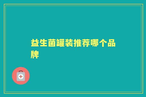 益生菌罐装推荐哪个品牌 益生菌罐装推荐哪个品牌
