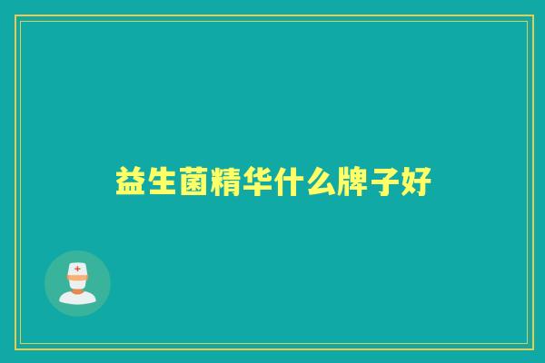 益生菌精华什么牌子好 益生菌精华什么牌子好