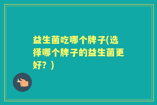 益生菌吃哪个牌子(选择哪个牌子的益生菌更好?) 益生菌吃哪个牌子(选择哪个牌子的益生菌更好?)