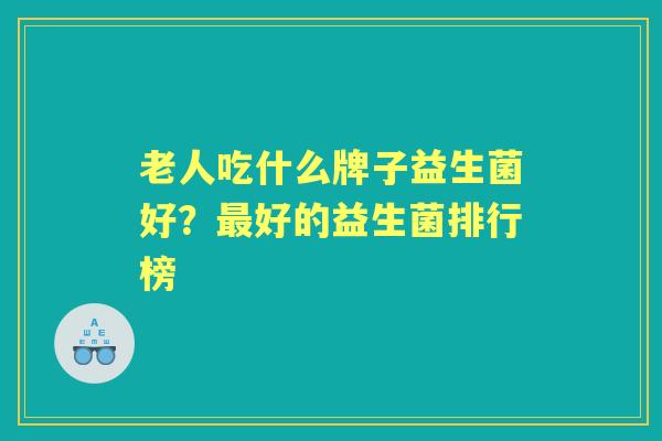 老人吃什么牌子益生菌好?好的益生菌排行榜 老人吃什么牌子益生菌好?好的益生菌排行榜