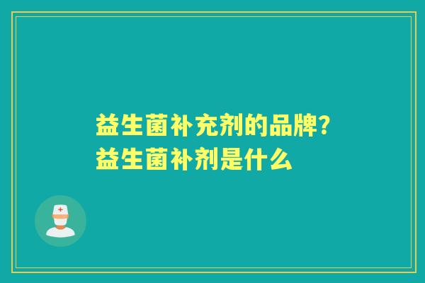 益生菌补充剂的品牌?益生菌补剂是什么 益生菌补充剂的品牌?益生菌补剂是什么