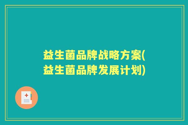 益生菌品牌战略方案(益生菌品牌发展计划) 益生菌品牌战略方案(益生菌品牌发展计划)