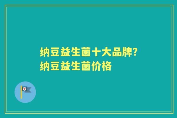 纳豆益生菌十大品牌？纳豆益生菌价格