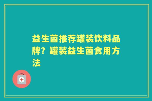 益生菌推荐罐装饮料品牌？罐装益生菌食用方法