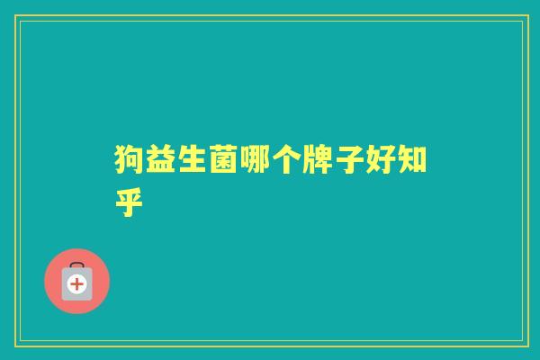 狗益生菌哪个牌子好知乎 狗益生菌哪个牌子好知乎