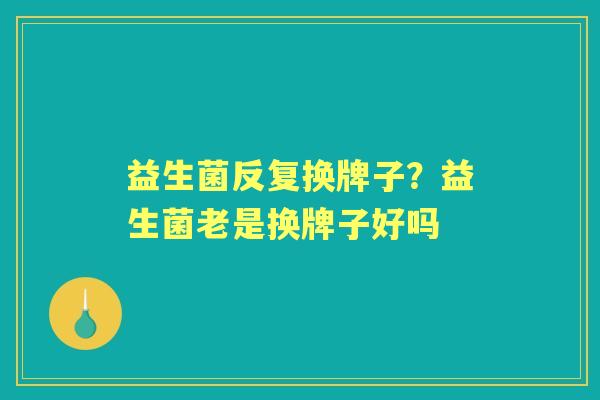 益生菌反复换牌子？益生菌老是换牌子好吗