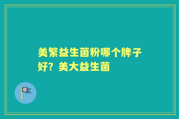 美繁益生菌粉哪个牌子好?美大益生菌 美繁益生菌粉哪个牌子好?美大益生菌
