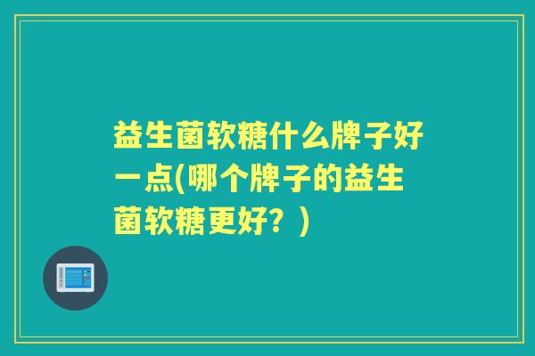 益生菌软糖什么牌子好一点(哪个牌子的益生菌软糖更好？)
