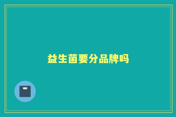 益生菌要分品牌吗 益生菌要分品牌吗