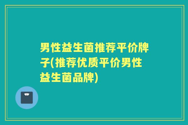 男性益生菌推荐平价牌子(推荐优质平价男性益生菌品牌)