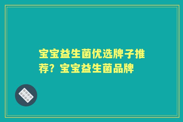 宝宝益生菌优选牌子推荐？宝宝益生菌品牌