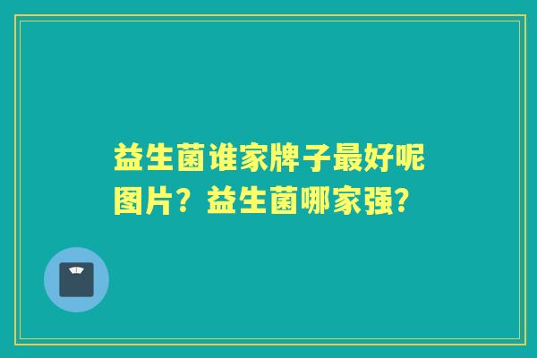 益生菌谁家牌子好呢图片?益生菌哪家强? 益生菌谁家牌子好呢图片?益生菌哪家强?