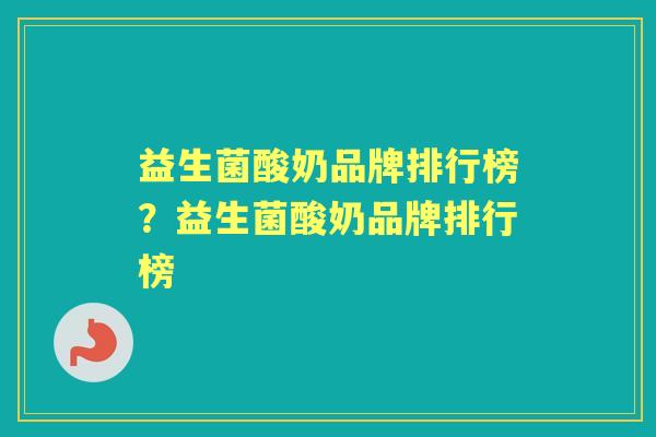 益生菌酸奶品牌排行榜?益生菌酸奶品牌排行榜 益生菌酸奶品牌排行榜?益生菌酸奶品牌排行榜