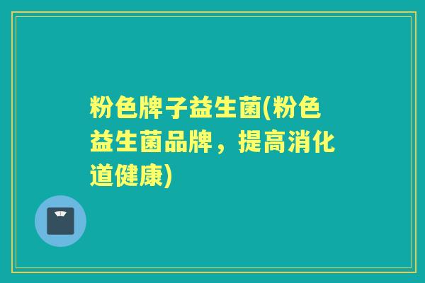 粉色牌子益生菌(粉色益生菌品牌,提高消化道健康) 粉色牌子益生菌(粉色益生菌品牌,提高消化道健康)