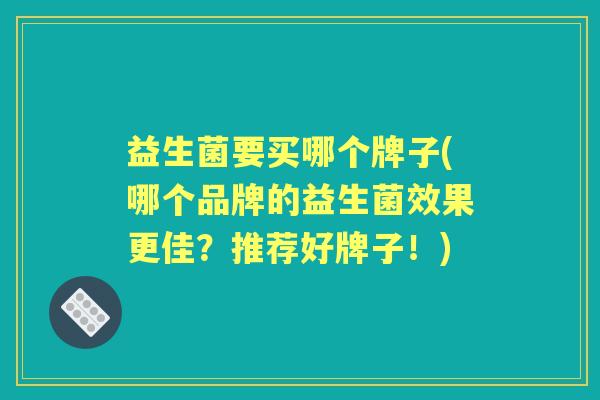 益生菌要买哪个牌子(哪个品牌的益生菌效果更佳？推荐好牌子！)