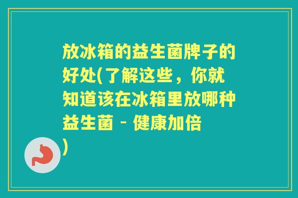 放冰箱的益生菌牌子的好处(了解这些，你就知道该在冰箱里放哪种益生菌 - 健康加倍)