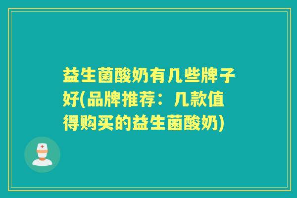 益生菌酸奶有几些牌子好(品牌推荐:几款值得购买的益生菌酸奶) 益生菌酸奶有几些牌子好(品牌推荐:几款值得购买的益生菌酸奶)