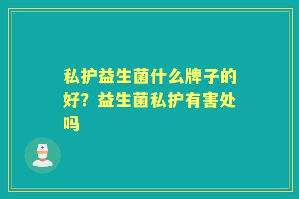 私护益生菌什么牌子的好?益生菌私护有害处吗 私护益生菌什么牌子的好?益生菌私护有害处吗