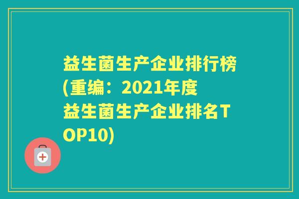 益生菌生产企业排行榜(重编:2021年度益生菌生产企业排名TOP10) 益生菌生产企业排行榜(重编:2021年度益生菌生产企业排名TOP10)