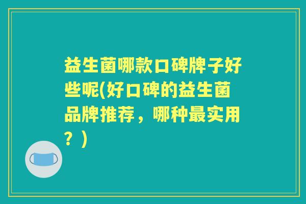益生菌哪款口碑牌子好些呢(好口碑的益生菌品牌推荐,哪种实用?) 益生菌哪款口碑牌子好些呢(好口碑的益生菌品牌推荐,哪种实用?)