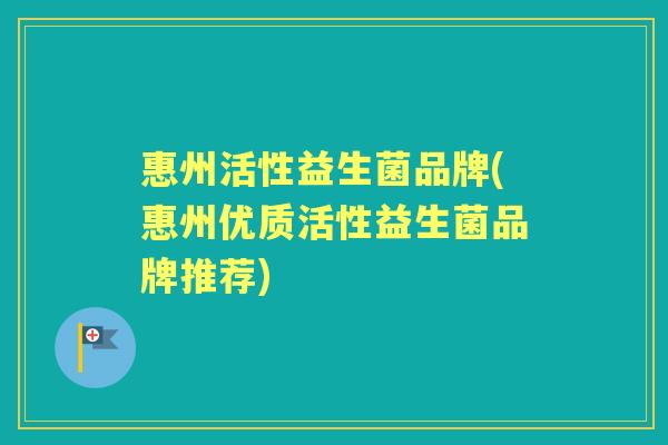 惠州活性益生菌品牌(惠州优质活性益生菌品牌推荐) 惠州活性益生菌品牌(惠州优质活性益生菌品牌推荐)