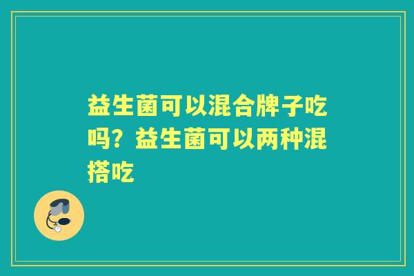益生菌可以混合牌子吃吗?益生菌可以两种混搭吃 益生菌可以混合牌子吃吗?益生菌可以两种混搭吃