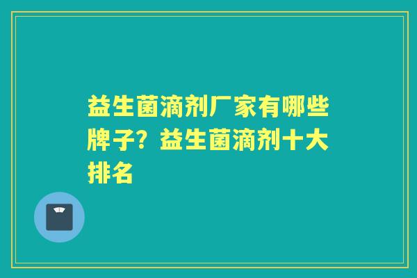 益生菌滴剂厂家有哪些牌子?益生菌滴剂十大排名 益生菌滴剂厂家有哪些牌子?益生菌滴剂十大排名