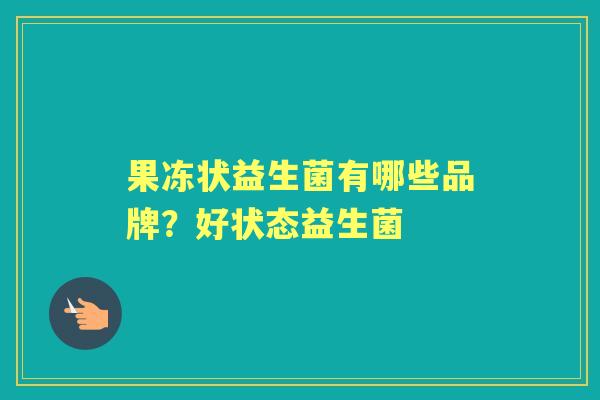 果冻状益生菌有哪些品牌?好状态益生菌 果冻状益生菌有哪些品牌?好状态益生菌