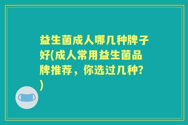 益生菌成人哪几种牌子好(成人常用益生菌品牌推荐,你选过几种?) 益生菌成人哪几种牌子好(成人常用益生菌品牌推荐,你选过几种?)