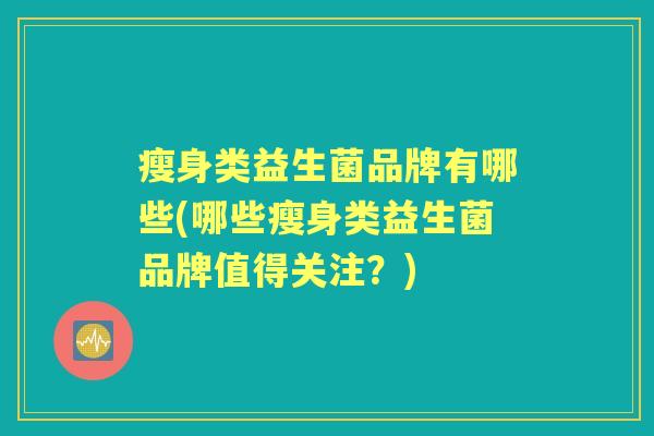 瘦身类益生菌品牌有哪些(哪些瘦身类益生菌品牌值得关注?) 瘦身类益生菌品牌有哪些(哪些瘦身类益生菌品牌值得关注?)