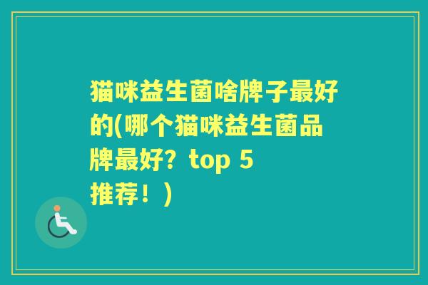猫咪益生菌啥牌子好的(哪个猫咪益生菌品牌好？top 5 推荐！)