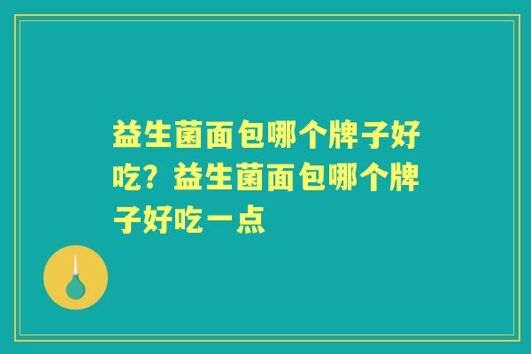 益生菌面包哪个牌子好吃?益生菌面包哪个牌子好吃一点 益生菌面包哪个牌子好吃?益生菌面包哪个牌子好吃一点