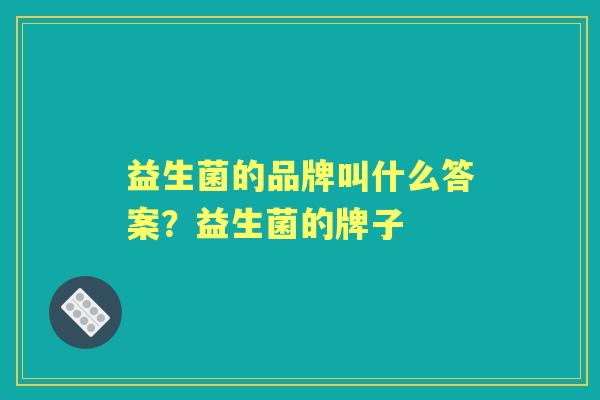 益生菌的品牌叫什么答案?益生菌的牌子 益生菌的品牌叫什么答案?益生菌的牌子