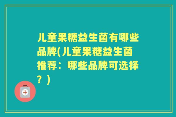 儿童果糖益生菌有哪些品牌(儿童果糖益生菌推荐：哪些品牌可选择？)