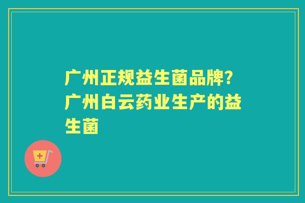 广州正规益生菌品牌?广州白云药业生产的益生菌 广州正规益生菌品牌?广州白云药业生产的益生菌