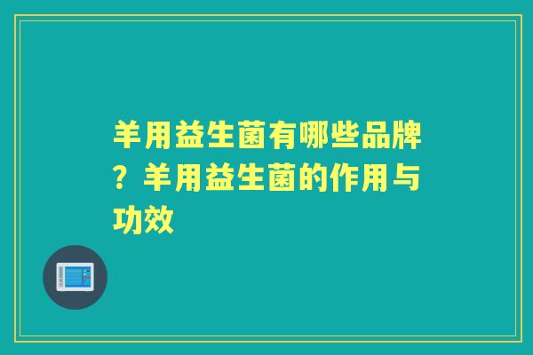 羊用益生菌有哪些品牌?羊用益生菌的作用与功效 羊用益生菌有哪些品牌?羊用益生菌的作用与功效