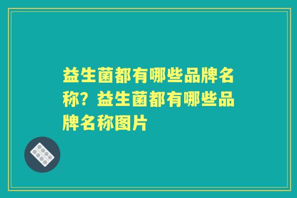 益生菌都有哪些品牌名称？益生菌都有哪些品牌名称图片
