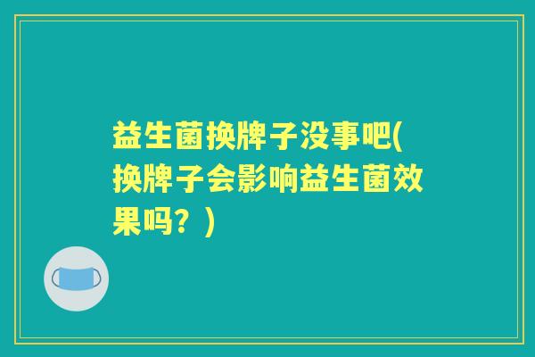 益生菌换牌子没事吧(换牌子会影响益生菌效果吗?) 益生菌换牌子没事吧(换牌子会影响益生菌效果吗?)