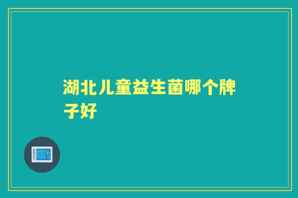 湖北儿童益生菌哪个牌子好 湖北儿童益生菌哪个牌子好