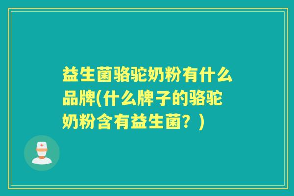 益生菌骆驼奶粉有什么品牌(什么牌子的骆驼奶粉含有益生菌?) 益生菌骆驼奶粉有什么品牌(什么牌子的骆驼奶粉含有益生菌?)