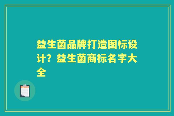 益生菌品牌打造图标设计？益生菌商标名字大全