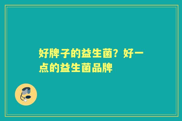 好牌子的益生菌?好一点的益生菌品牌 好牌子的益生菌?好一点的益生菌品牌