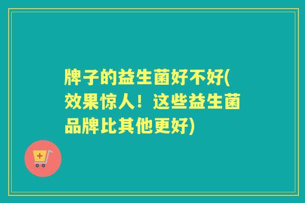 牌子的益生菌好不好(效果惊人!这些益生菌品牌比其他更好) 牌子的益生菌好不好(效果惊人!这些益生菌品牌比其他更好)