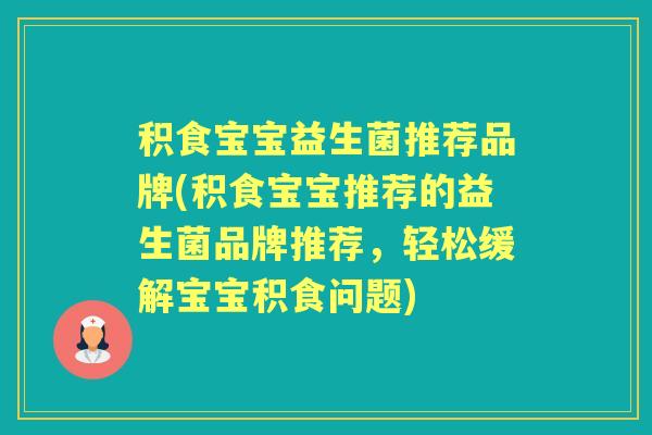 积食宝宝益生菌推荐品牌(积食宝宝推荐的益生菌品牌推荐,轻松缓解宝宝积食问题) 积食宝宝益生菌推荐品牌(积食宝宝推荐的益生菌品牌推荐,轻松缓解宝宝积食问题)