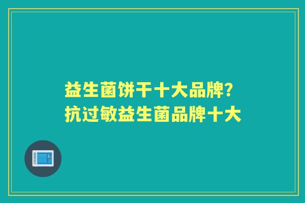 益生菌饼干十大品牌？抗益生菌品牌十大