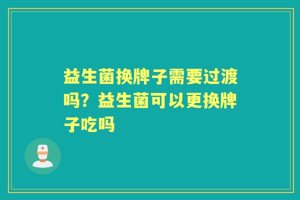 益生菌换牌子需要过渡吗?益生菌可以更换牌子吃吗 益生菌换牌子需要过渡吗?益生菌可以更换牌子吃吗