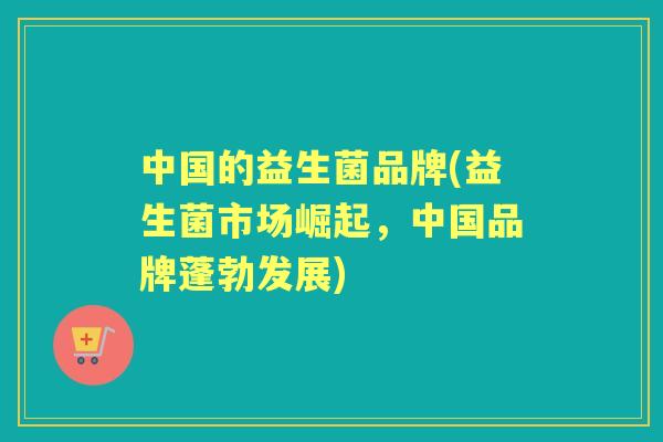 中国的益生菌品牌(益生菌市场崛起,中国品牌蓬勃发展) 中国的益生菌品牌(益生菌市场崛起,中国品牌蓬勃发展)