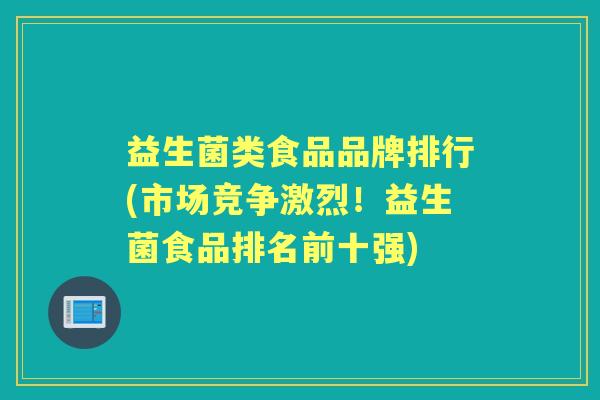 益生菌类食品品牌排行(市场竞争激烈!益生菌食品排名前十强) 益生菌类食品品牌排行(市场竞争激烈!益生菌食品排名前十强)