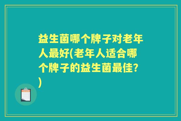 益生菌哪个牌子对老年人好(老年人适合哪个牌子的益生菌佳？)